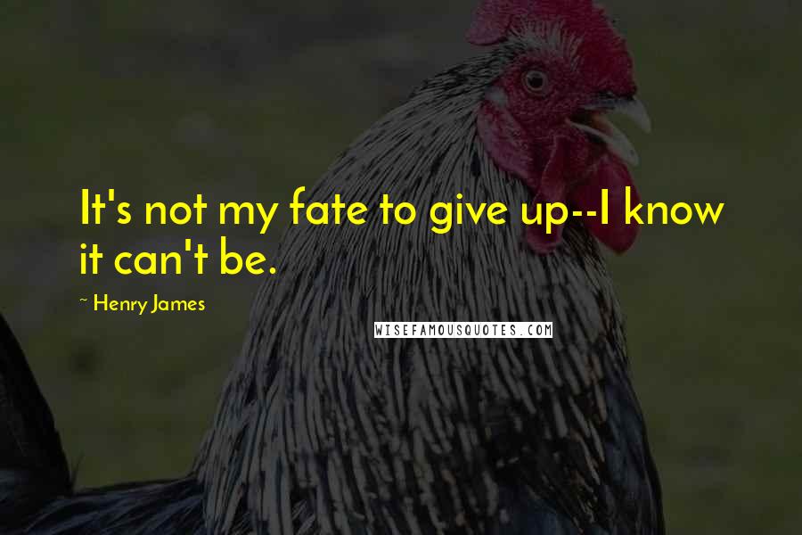 Henry James Quotes: It's not my fate to give up--I know it can't be.