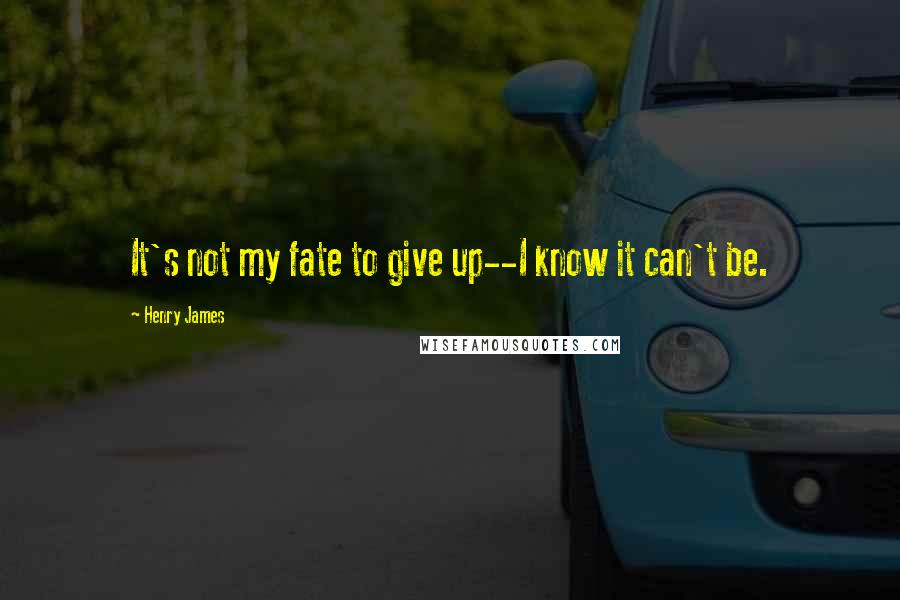 Henry James Quotes: It's not my fate to give up--I know it can't be.