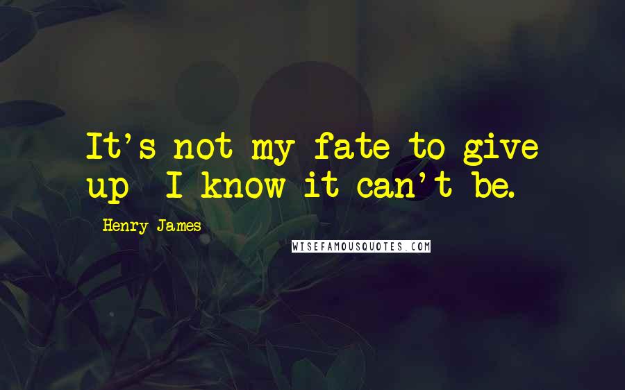 Henry James Quotes: It's not my fate to give up--I know it can't be.