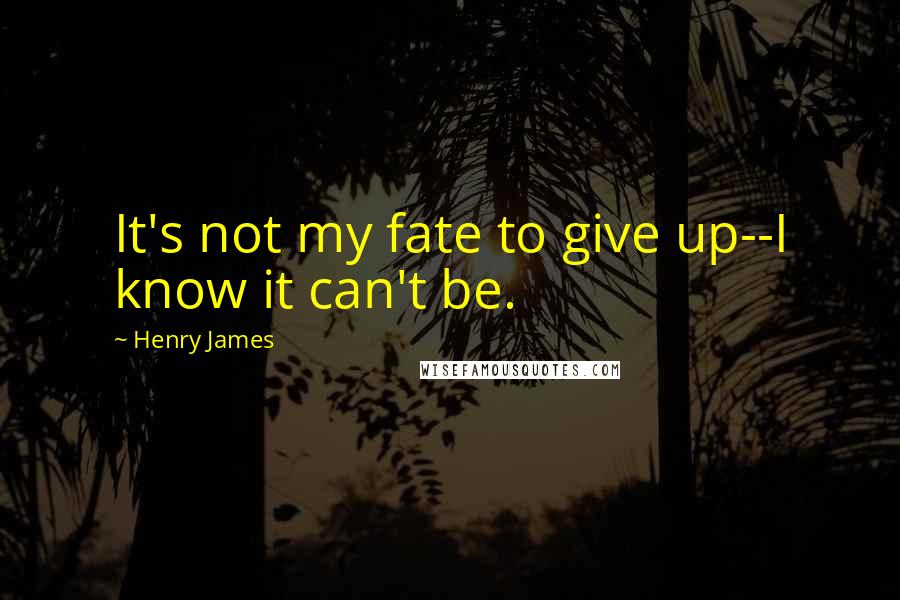 Henry James Quotes: It's not my fate to give up--I know it can't be.