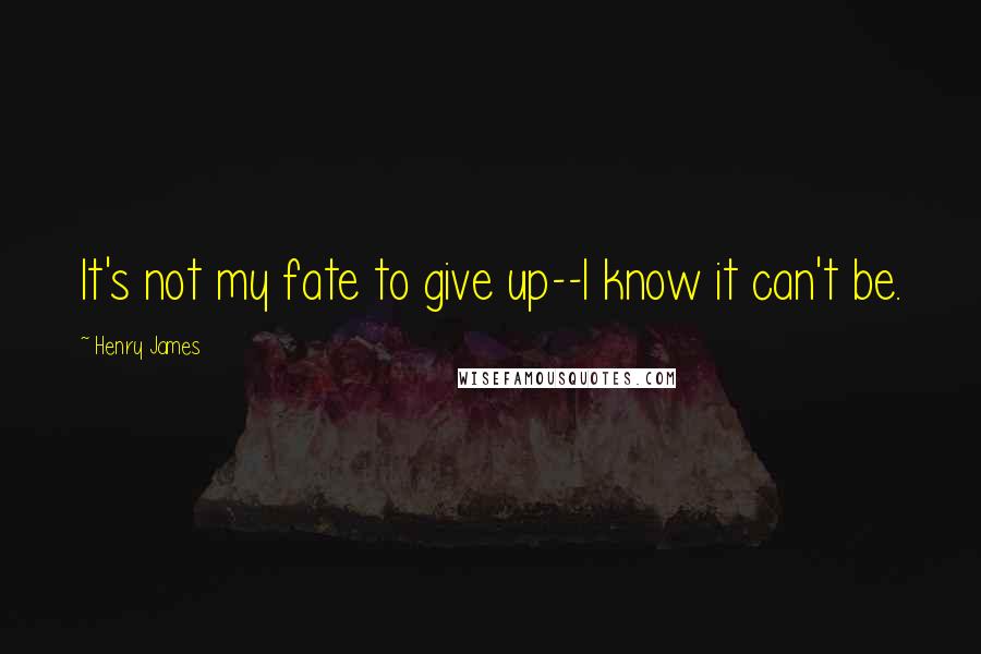 Henry James Quotes: It's not my fate to give up--I know it can't be.