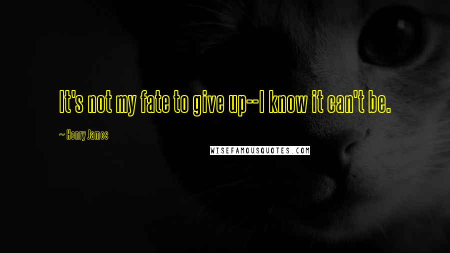 Henry James Quotes: It's not my fate to give up--I know it can't be.