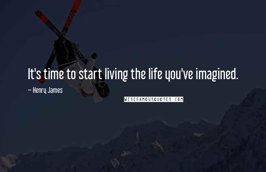 Henry James Quotes: It's time to start living the life you've imagined.