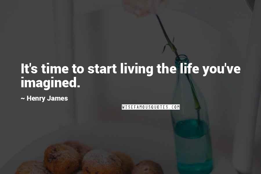 Henry James Quotes: It's time to start living the life you've imagined.