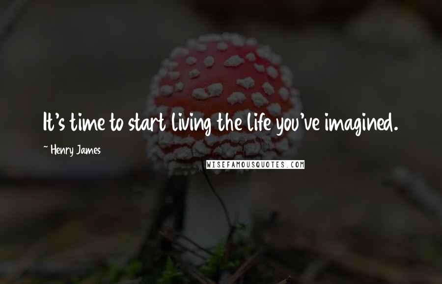 Henry James Quotes: It's time to start living the life you've imagined.