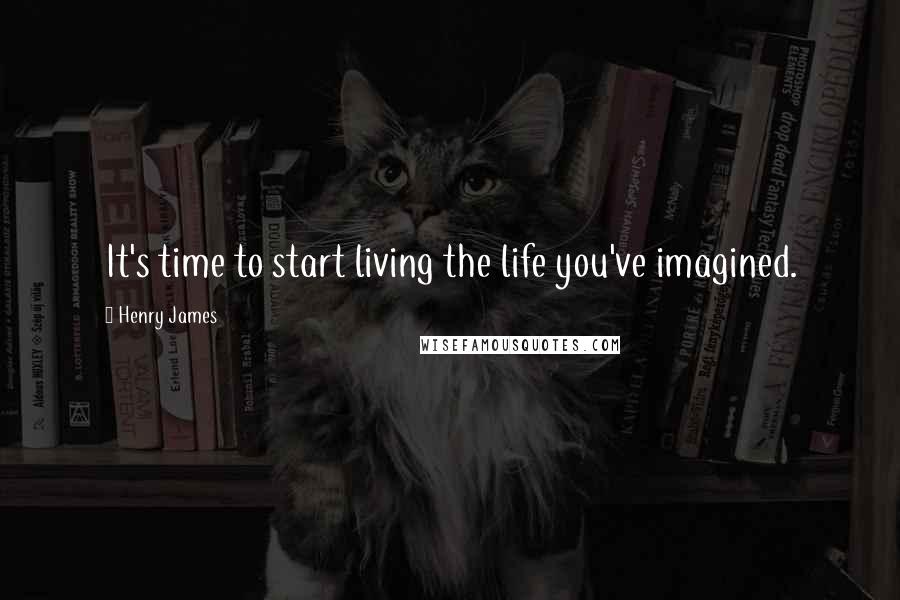 Henry James Quotes: It's time to start living the life you've imagined.