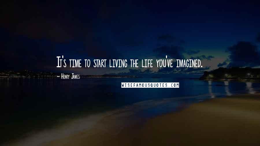 Henry James Quotes: It's time to start living the life you've imagined.