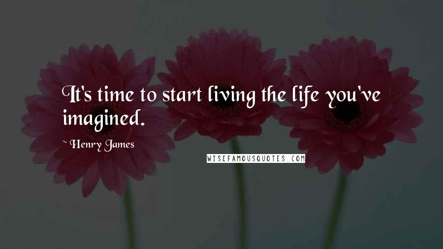 Henry James Quotes: It's time to start living the life you've imagined.