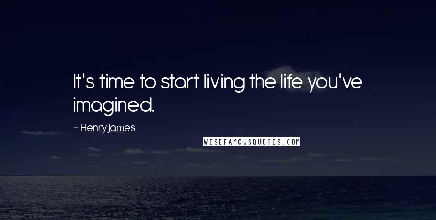 Henry James Quotes: It's time to start living the life you've imagined.