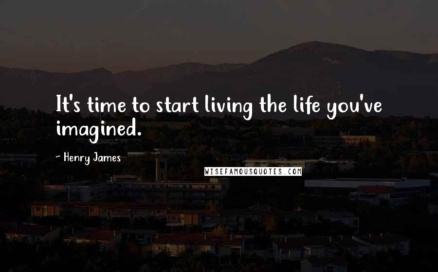 Henry James Quotes: It's time to start living the life you've imagined.
