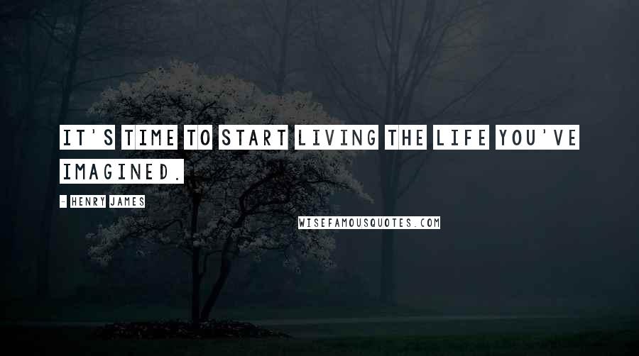 Henry James Quotes: It's time to start living the life you've imagined.