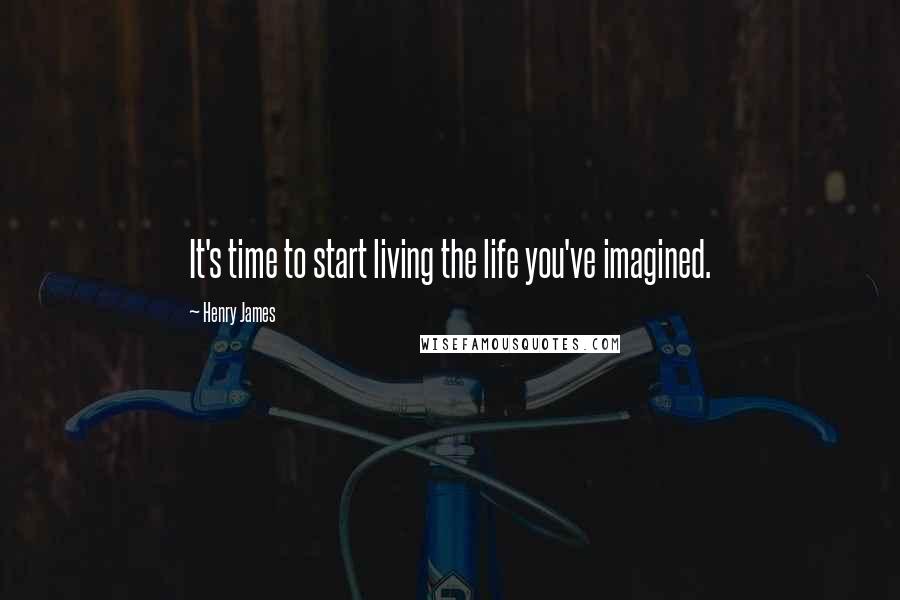 Henry James Quotes: It's time to start living the life you've imagined.