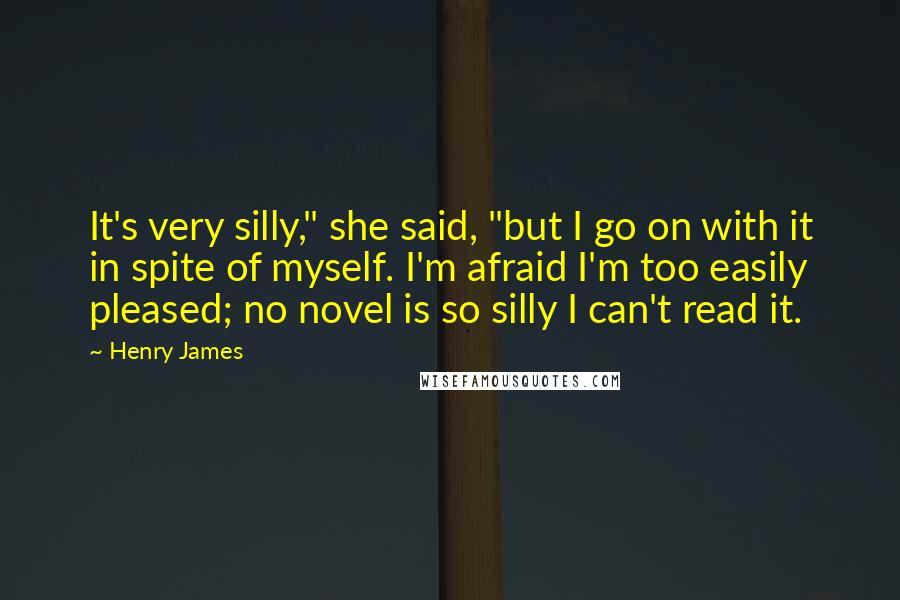 Henry James Quotes: It's very silly," she said, "but I go on with it in spite of myself. I'm afraid I'm too easily pleased; no novel is so silly I can't read it.