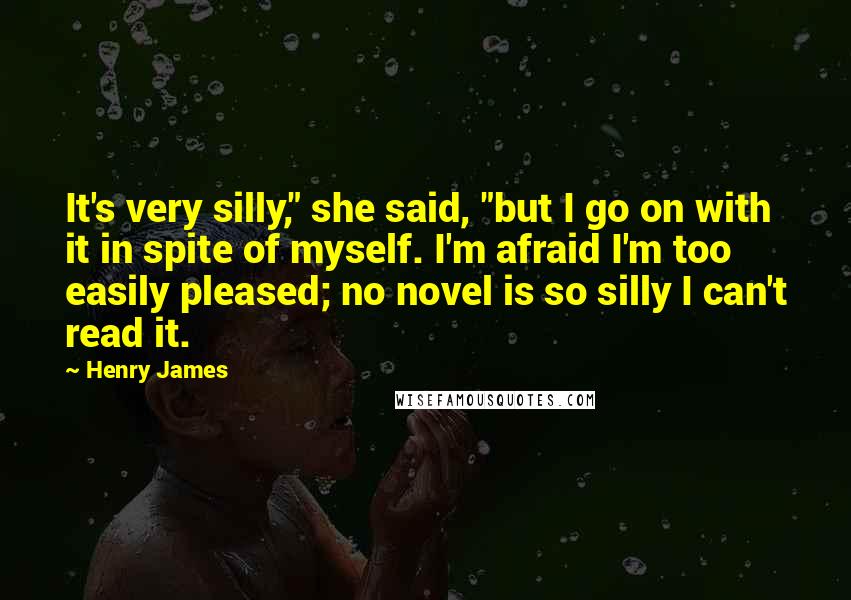 Henry James Quotes: It's very silly," she said, "but I go on with it in spite of myself. I'm afraid I'm too easily pleased; no novel is so silly I can't read it.