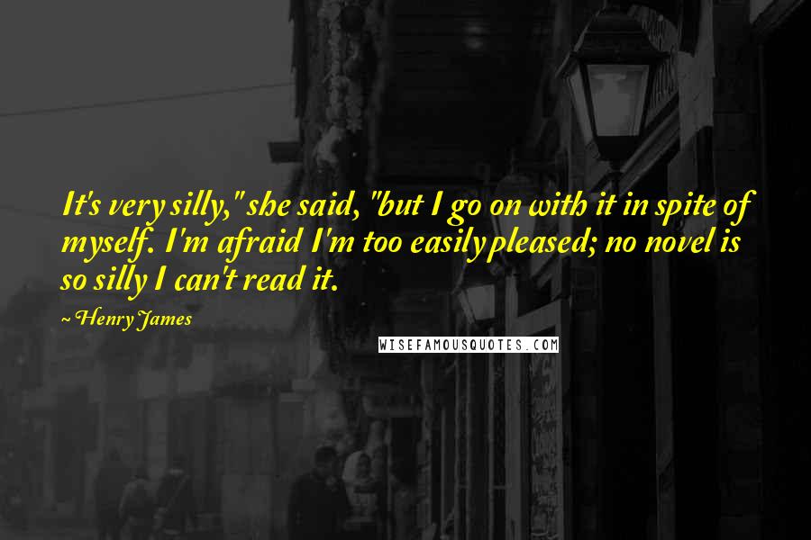 Henry James Quotes: It's very silly," she said, "but I go on with it in spite of myself. I'm afraid I'm too easily pleased; no novel is so silly I can't read it.