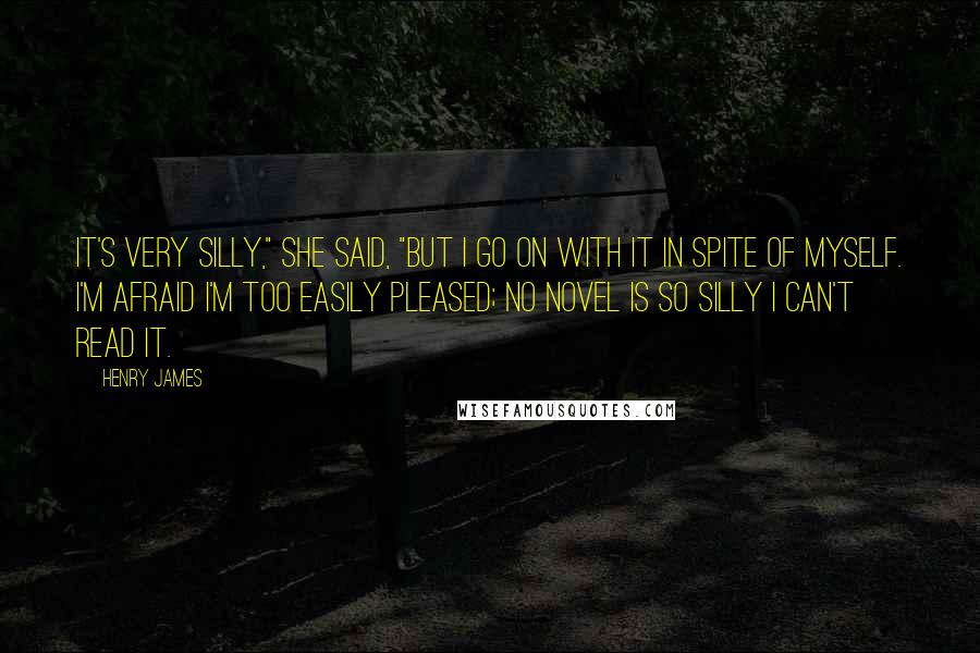 Henry James Quotes: It's very silly," she said, "but I go on with it in spite of myself. I'm afraid I'm too easily pleased; no novel is so silly I can't read it.