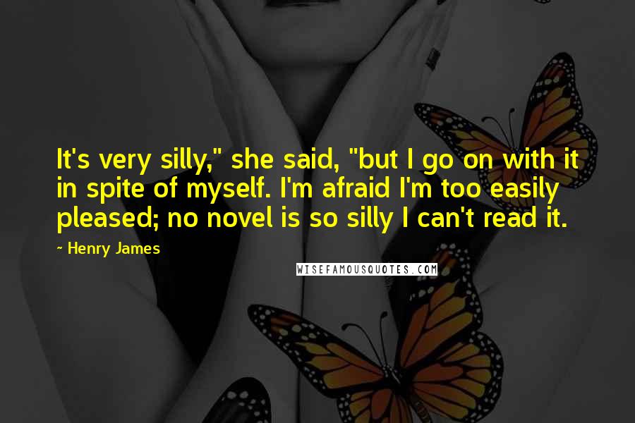 Henry James Quotes: It's very silly," she said, "but I go on with it in spite of myself. I'm afraid I'm too easily pleased; no novel is so silly I can't read it.