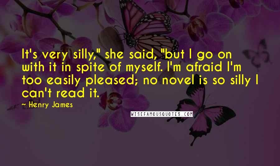 Henry James Quotes: It's very silly," she said, "but I go on with it in spite of myself. I'm afraid I'm too easily pleased; no novel is so silly I can't read it.