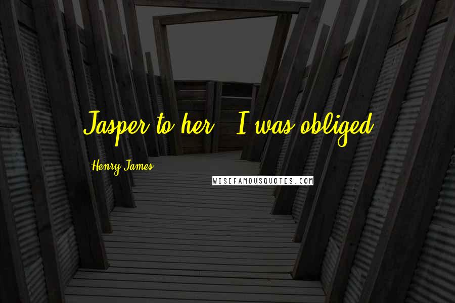 Henry James Quotes: Jasper to her. I was obliged