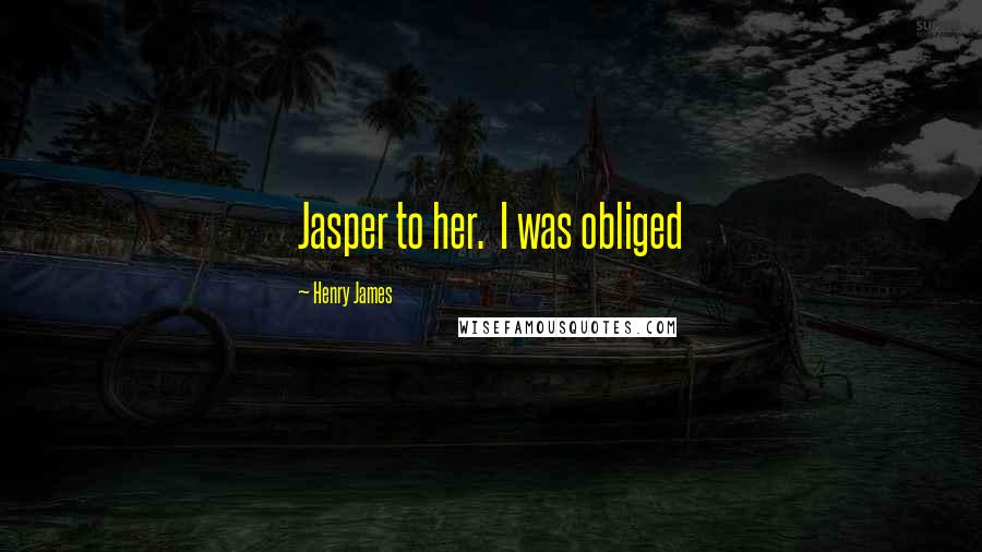 Henry James Quotes: Jasper to her. I was obliged