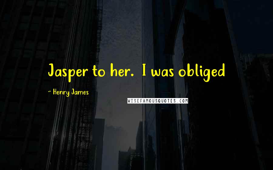 Henry James Quotes: Jasper to her. I was obliged