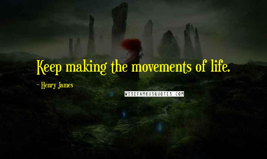 Henry James Quotes: Keep making the movements of life.