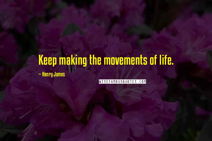 Henry James Quotes: Keep making the movements of life.