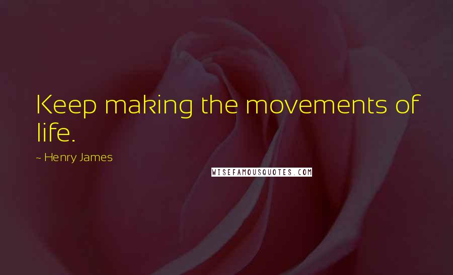 Henry James Quotes: Keep making the movements of life.