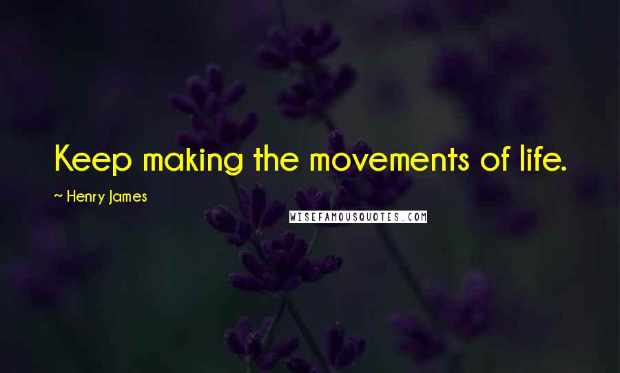Henry James Quotes: Keep making the movements of life.