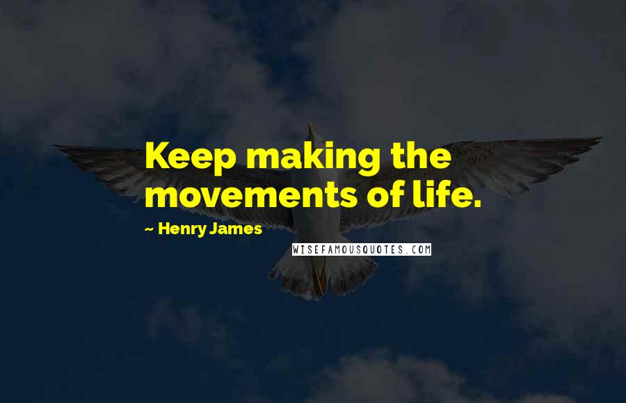 Henry James Quotes: Keep making the movements of life.