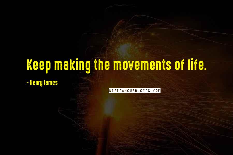 Henry James Quotes: Keep making the movements of life.