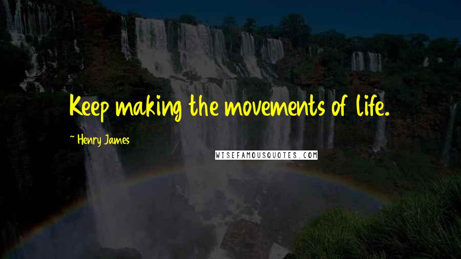Henry James Quotes: Keep making the movements of life.