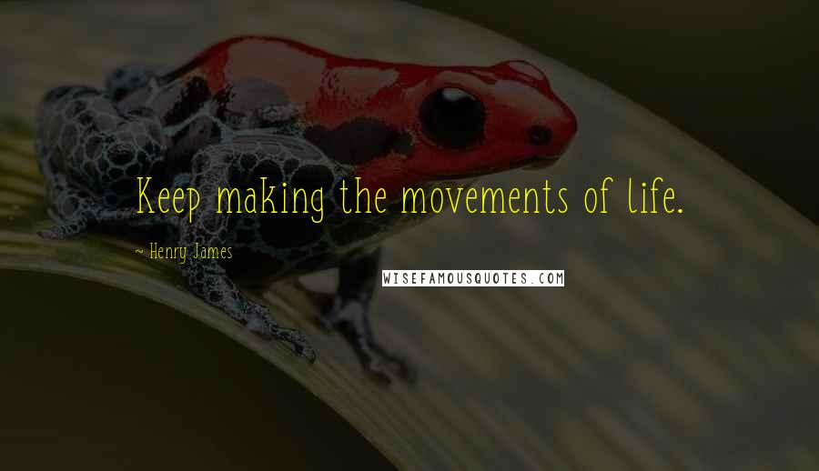 Henry James Quotes: Keep making the movements of life.