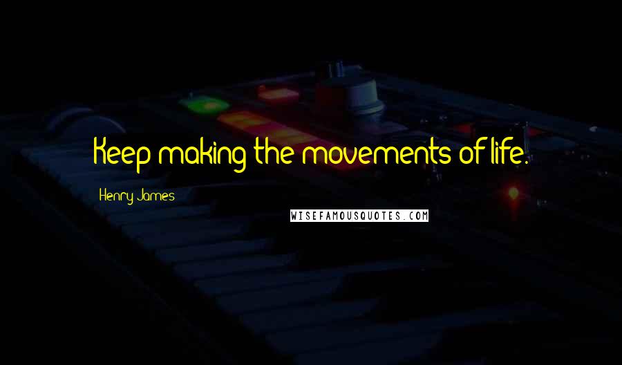 Henry James Quotes: Keep making the movements of life.