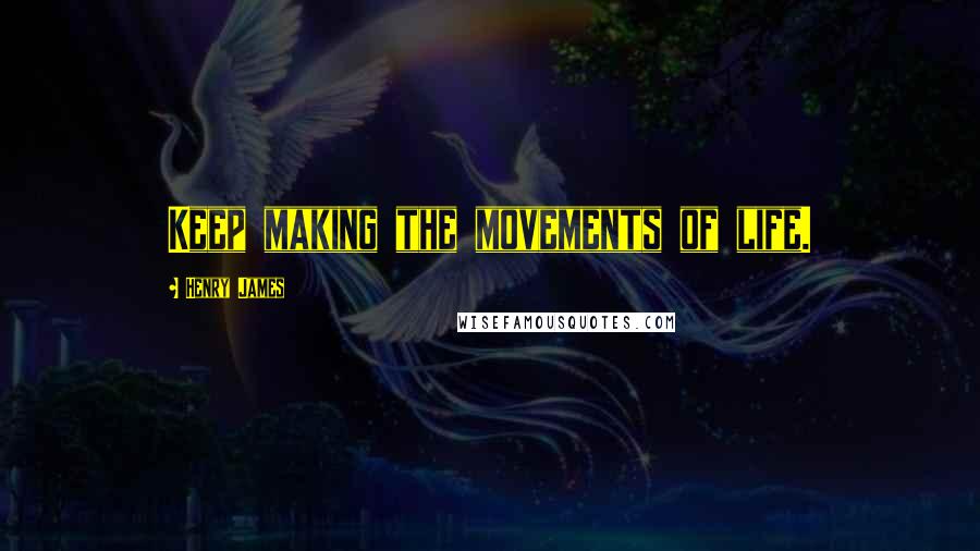 Henry James Quotes: Keep making the movements of life.