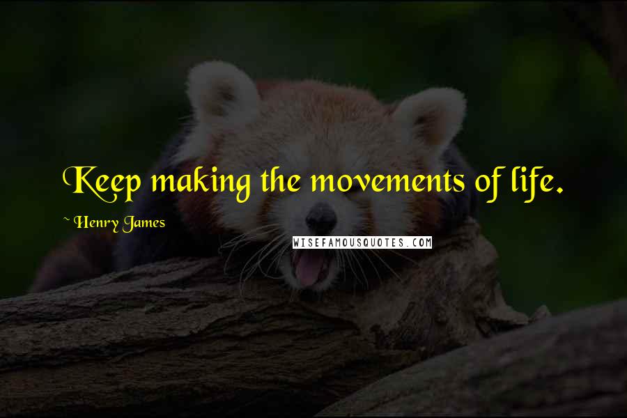 Henry James Quotes: Keep making the movements of life.