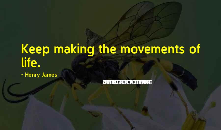 Henry James Quotes: Keep making the movements of life.