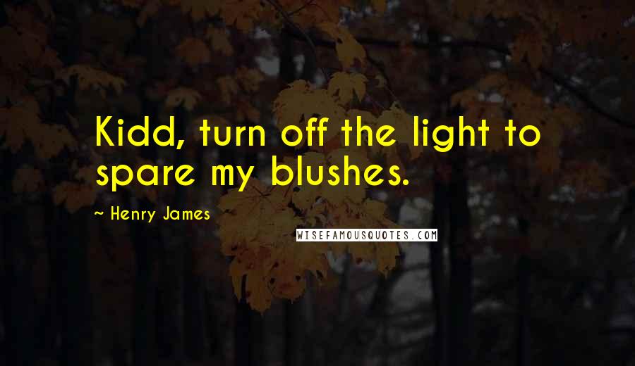 Henry James Quotes: Kidd, turn off the light to spare my blushes.