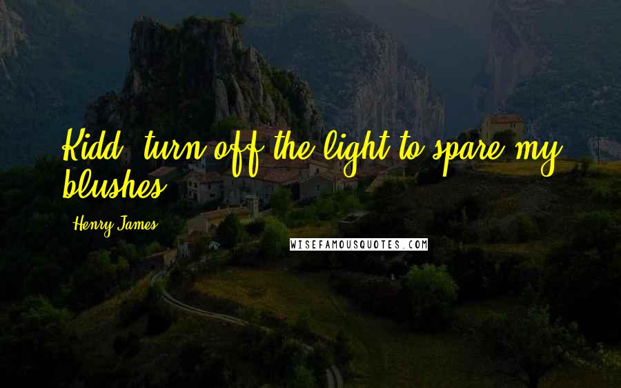 Henry James Quotes: Kidd, turn off the light to spare my blushes.