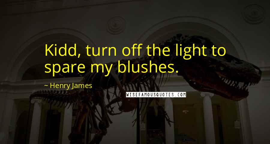 Henry James Quotes: Kidd, turn off the light to spare my blushes.