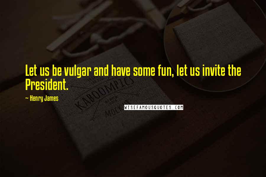 Henry James Quotes: Let us be vulgar and have some fun, let us invite the President.