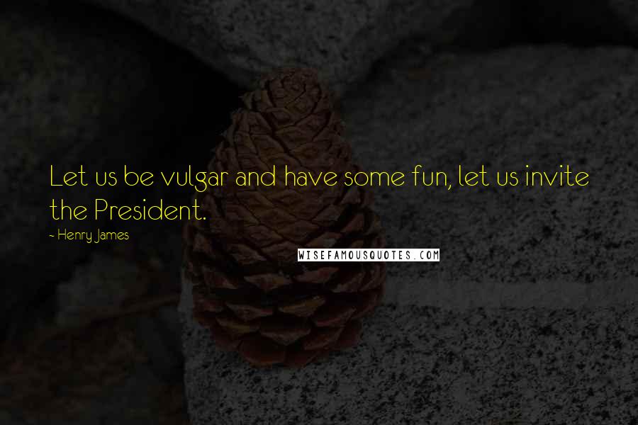 Henry James Quotes: Let us be vulgar and have some fun, let us invite the President.