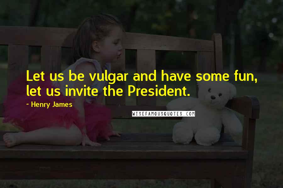 Henry James Quotes: Let us be vulgar and have some fun, let us invite the President.