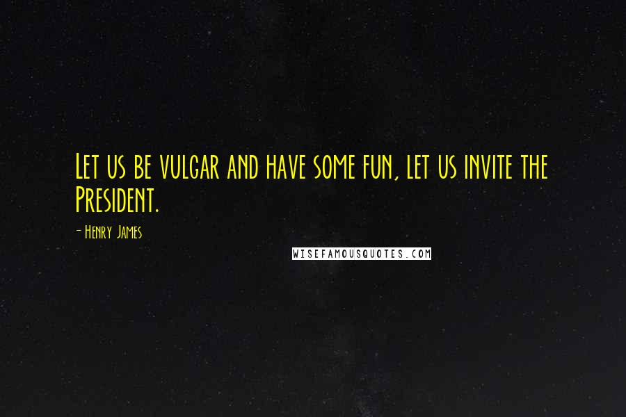 Henry James Quotes: Let us be vulgar and have some fun, let us invite the President.