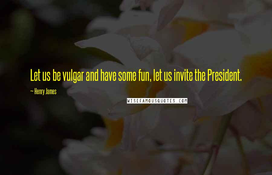 Henry James Quotes: Let us be vulgar and have some fun, let us invite the President.