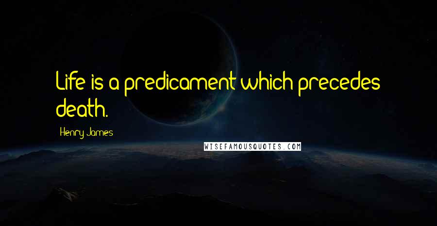 Henry James Quotes: Life is a predicament which precedes death.