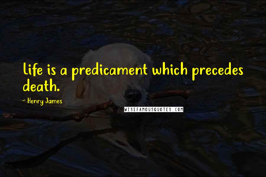 Henry James Quotes: Life is a predicament which precedes death.