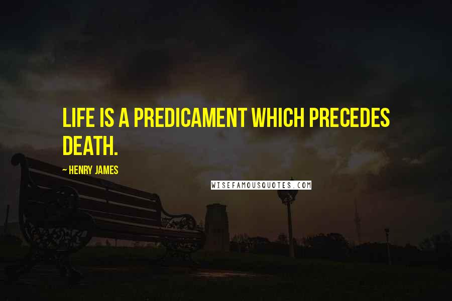 Henry James Quotes: Life is a predicament which precedes death.