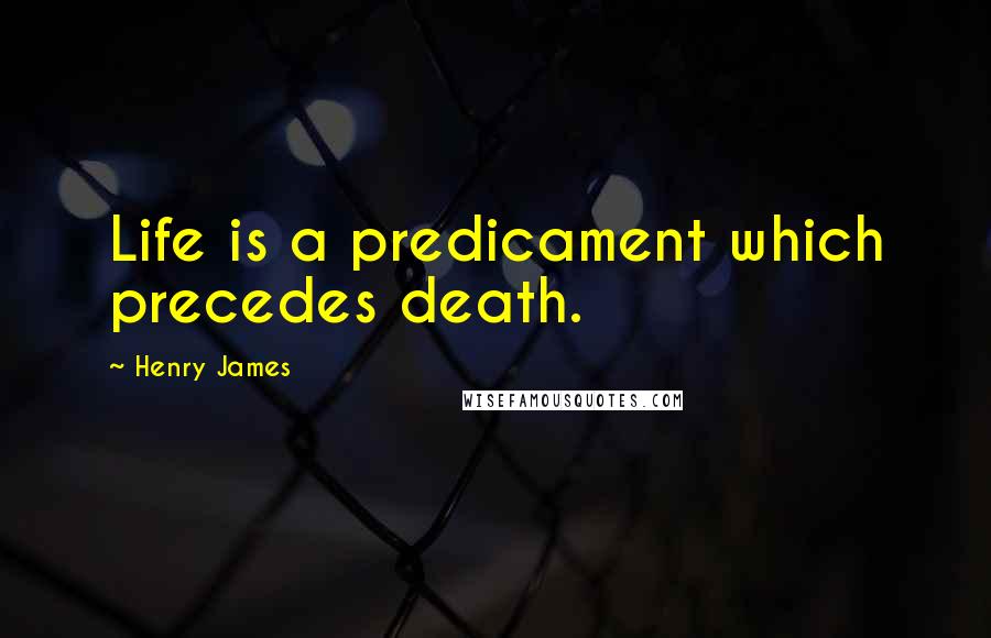 Henry James Quotes: Life is a predicament which precedes death.