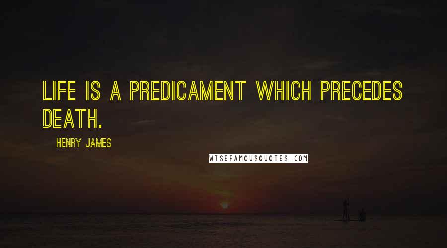 Henry James Quotes: Life is a predicament which precedes death.